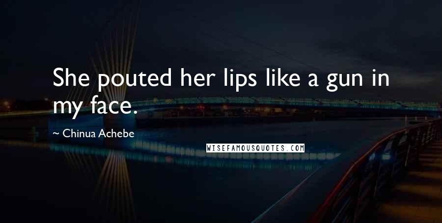 Chinua Achebe Quotes: She pouted her lips like a gun in my face.