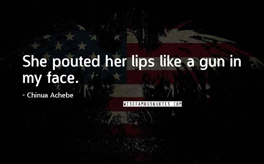 Chinua Achebe Quotes: She pouted her lips like a gun in my face.