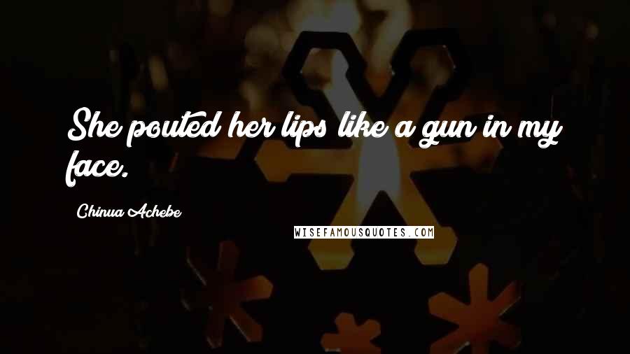 Chinua Achebe Quotes: She pouted her lips like a gun in my face.