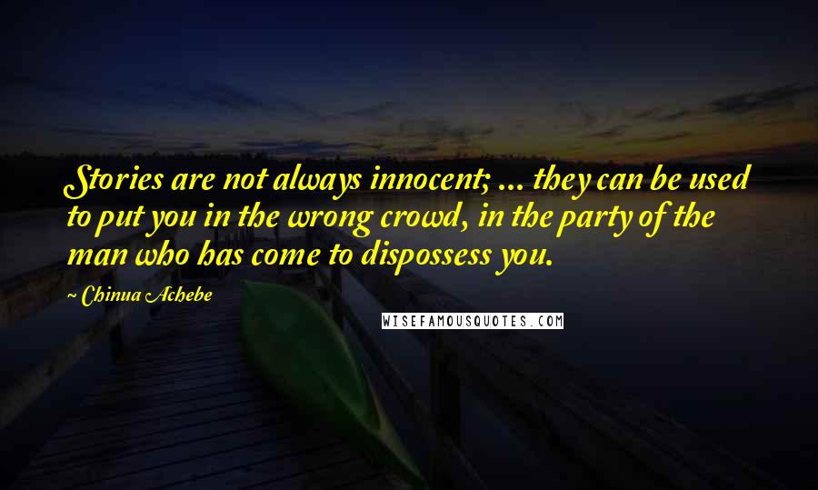 Chinua Achebe Quotes: Stories are not always innocent; ... they can be used to put you in the wrong crowd, in the party of the man who has come to dispossess you.