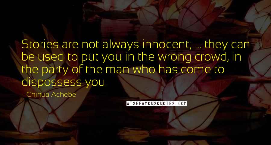 Chinua Achebe Quotes: Stories are not always innocent; ... they can be used to put you in the wrong crowd, in the party of the man who has come to dispossess you.