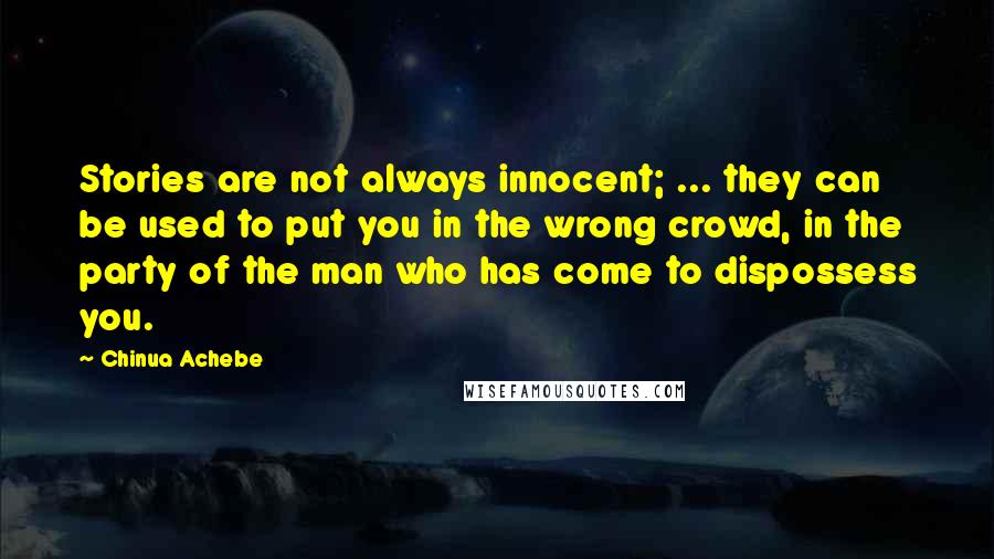 Chinua Achebe Quotes: Stories are not always innocent; ... they can be used to put you in the wrong crowd, in the party of the man who has come to dispossess you.