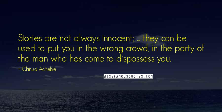 Chinua Achebe Quotes: Stories are not always innocent; ... they can be used to put you in the wrong crowd, in the party of the man who has come to dispossess you.