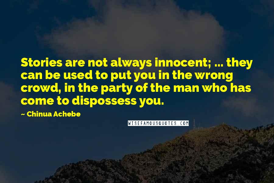 Chinua Achebe Quotes: Stories are not always innocent; ... they can be used to put you in the wrong crowd, in the party of the man who has come to dispossess you.