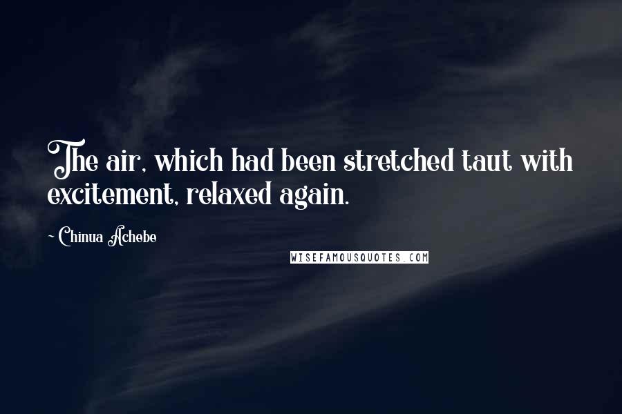 Chinua Achebe Quotes: The air, which had been stretched taut with excitement, relaxed again.