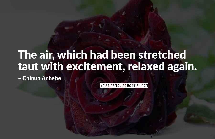 Chinua Achebe Quotes: The air, which had been stretched taut with excitement, relaxed again.