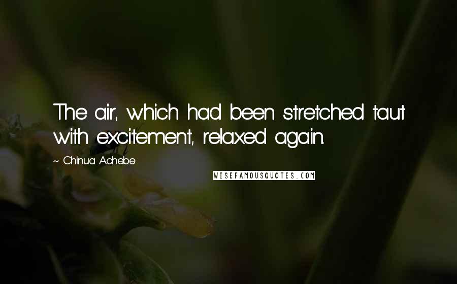 Chinua Achebe Quotes: The air, which had been stretched taut with excitement, relaxed again.