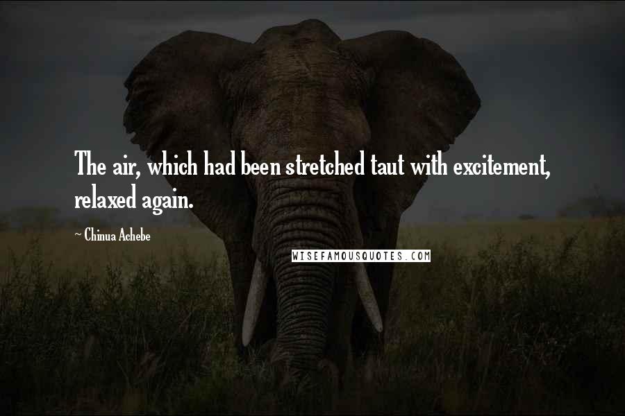 Chinua Achebe Quotes: The air, which had been stretched taut with excitement, relaxed again.