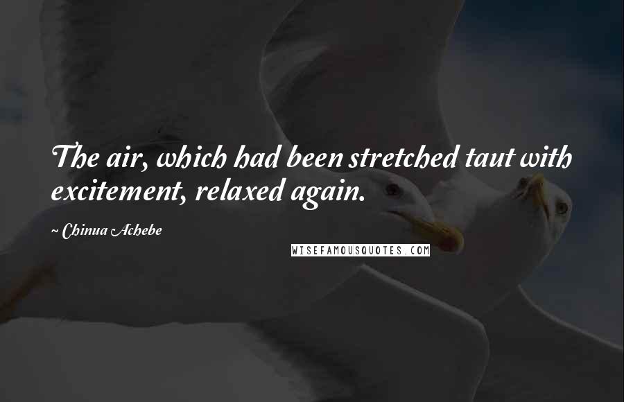 Chinua Achebe Quotes: The air, which had been stretched taut with excitement, relaxed again.