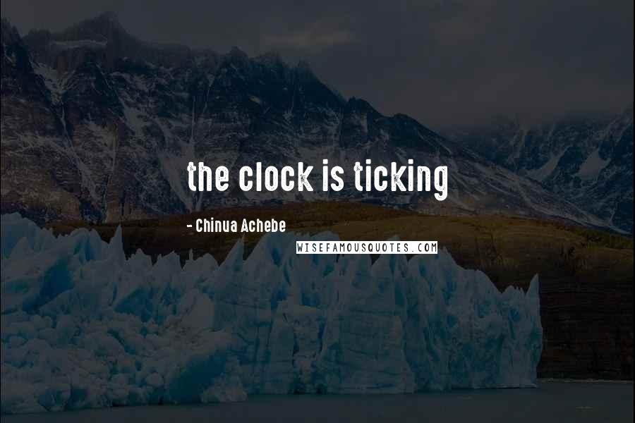 Chinua Achebe Quotes: the clock is ticking