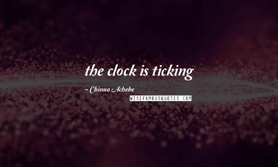 Chinua Achebe Quotes: the clock is ticking