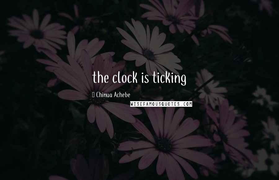 Chinua Achebe Quotes: the clock is ticking