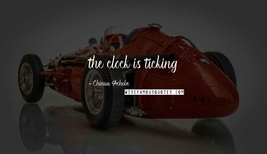 Chinua Achebe Quotes: the clock is ticking