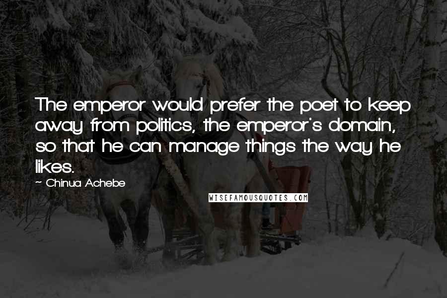 Chinua Achebe Quotes: The emperor would prefer the poet to keep away from politics, the emperor's domain, so that he can manage things the way he likes.