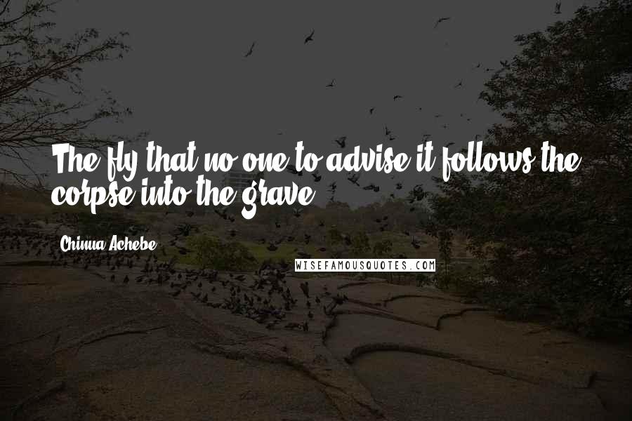 Chinua Achebe Quotes: The fly that no one to advise it follows the corpse into the grave.
