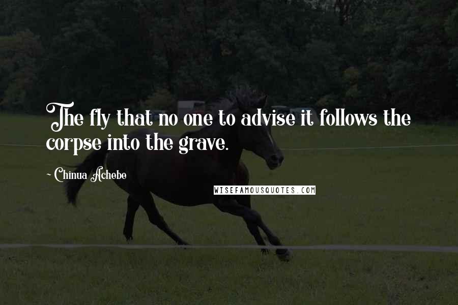 Chinua Achebe Quotes: The fly that no one to advise it follows the corpse into the grave.