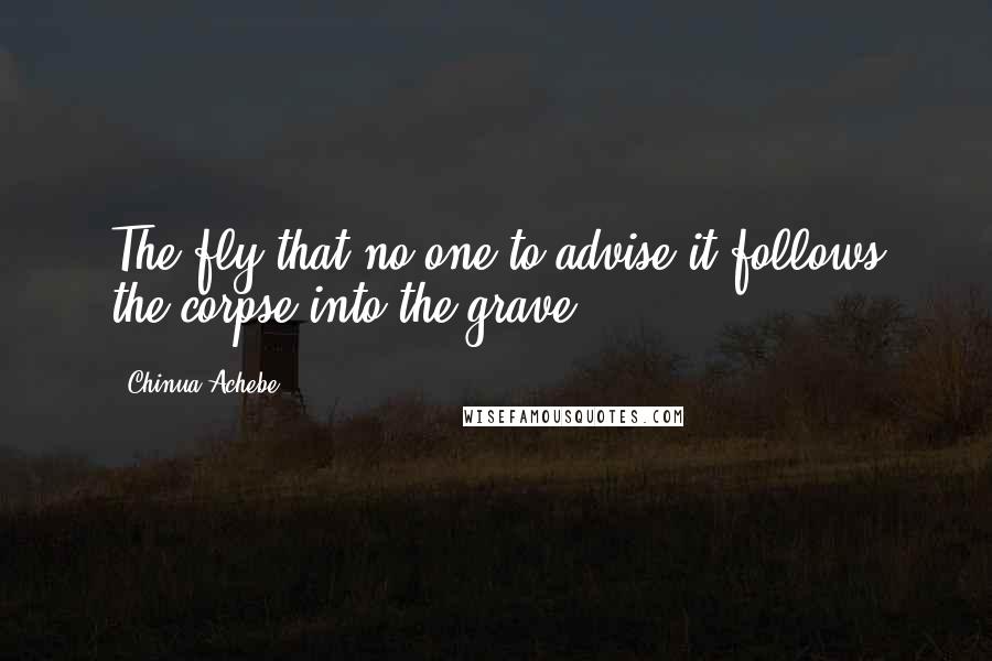 Chinua Achebe Quotes: The fly that no one to advise it follows the corpse into the grave.