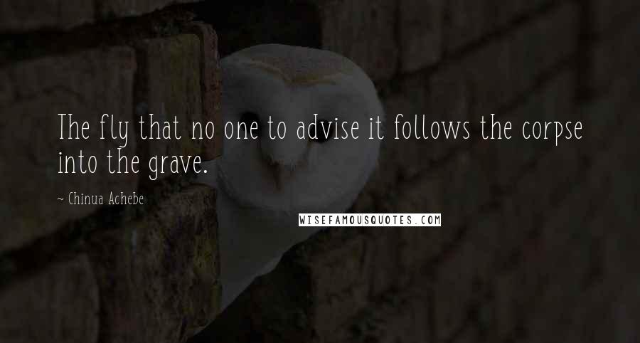 Chinua Achebe Quotes: The fly that no one to advise it follows the corpse into the grave.