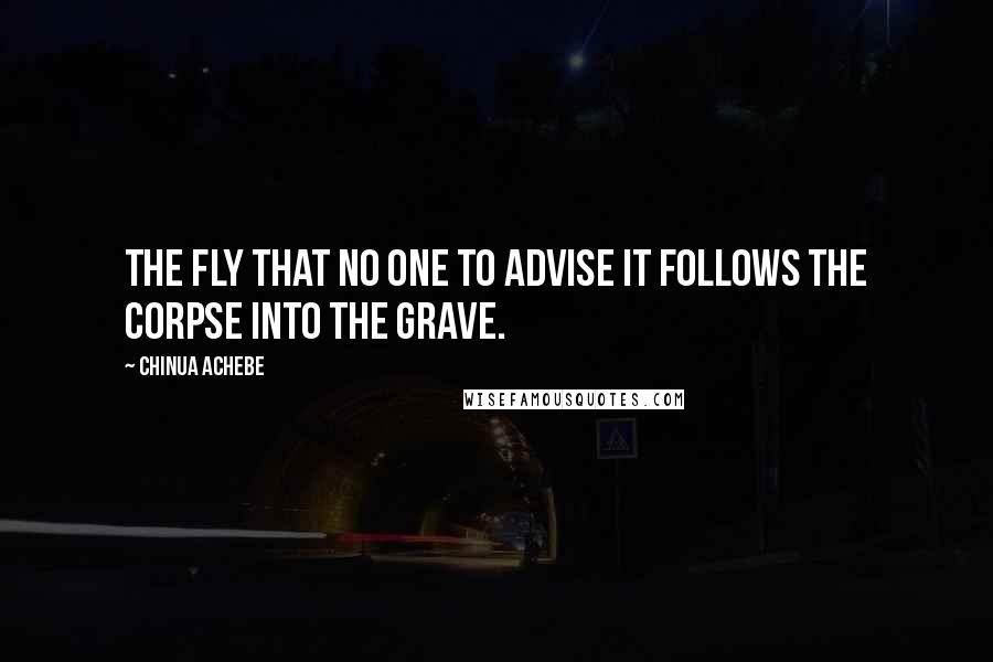 Chinua Achebe Quotes: The fly that no one to advise it follows the corpse into the grave.