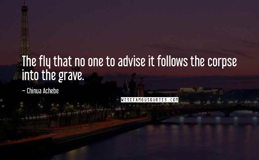 Chinua Achebe Quotes: The fly that no one to advise it follows the corpse into the grave.