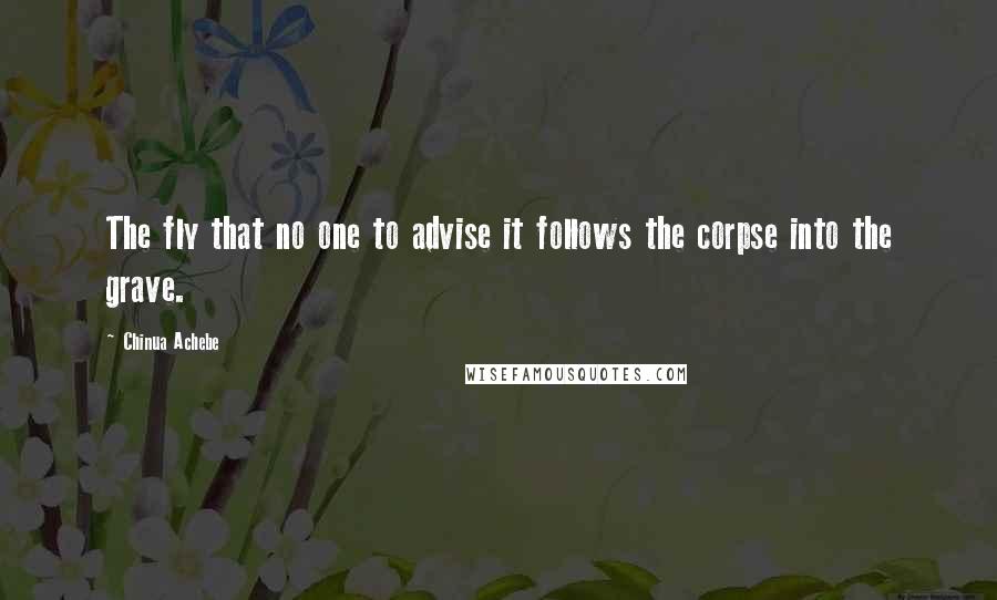 Chinua Achebe Quotes: The fly that no one to advise it follows the corpse into the grave.