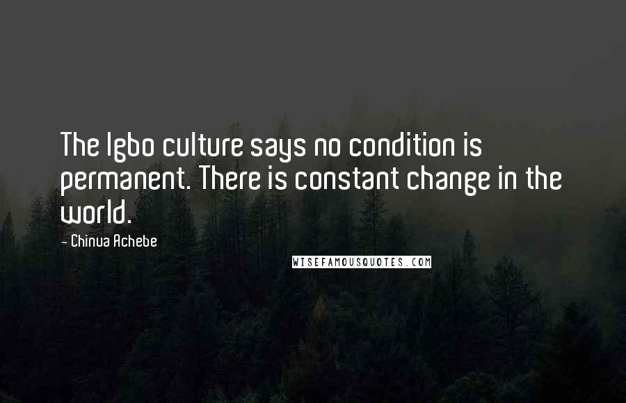 Chinua Achebe Quotes: The Igbo culture says no condition is permanent. There is constant change in the world.