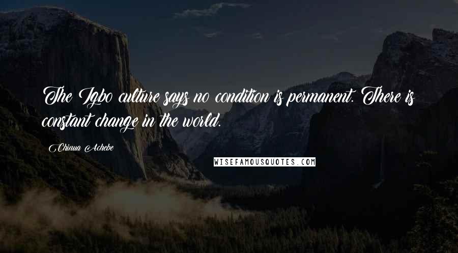 Chinua Achebe Quotes: The Igbo culture says no condition is permanent. There is constant change in the world.