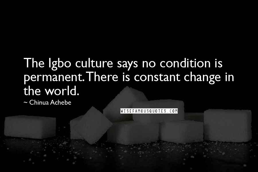Chinua Achebe Quotes: The Igbo culture says no condition is permanent. There is constant change in the world.