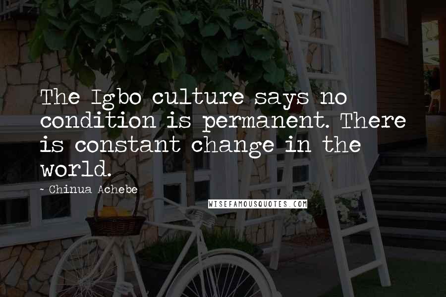 Chinua Achebe Quotes: The Igbo culture says no condition is permanent. There is constant change in the world.