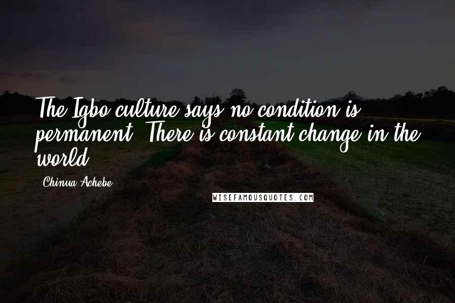 Chinua Achebe Quotes: The Igbo culture says no condition is permanent. There is constant change in the world.