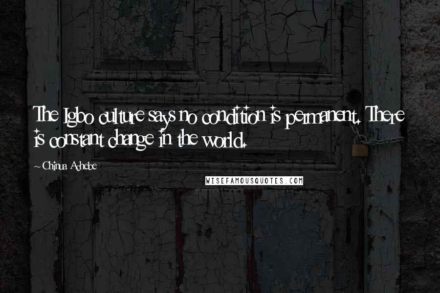 Chinua Achebe Quotes: The Igbo culture says no condition is permanent. There is constant change in the world.