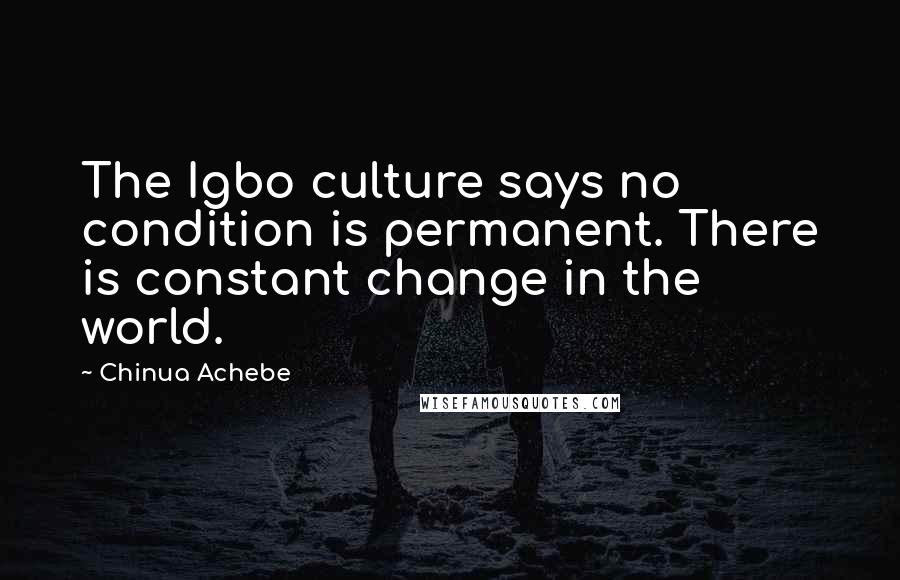 Chinua Achebe Quotes: The Igbo culture says no condition is permanent. There is constant change in the world.