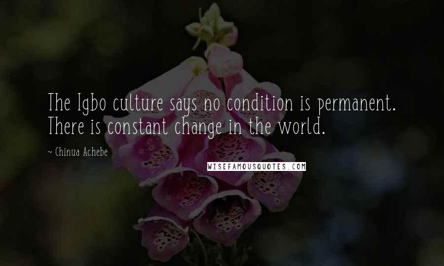 Chinua Achebe Quotes: The Igbo culture says no condition is permanent. There is constant change in the world.