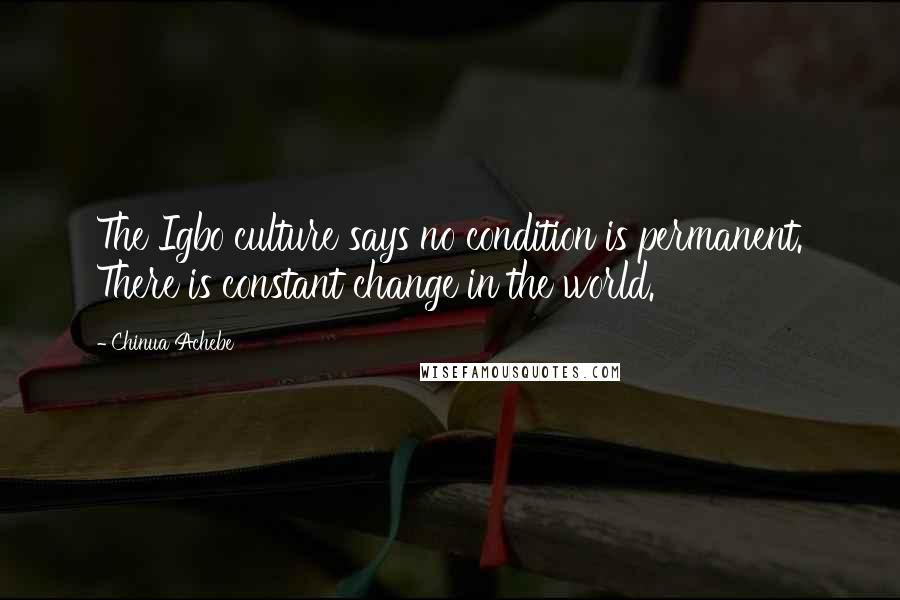 Chinua Achebe Quotes: The Igbo culture says no condition is permanent. There is constant change in the world.