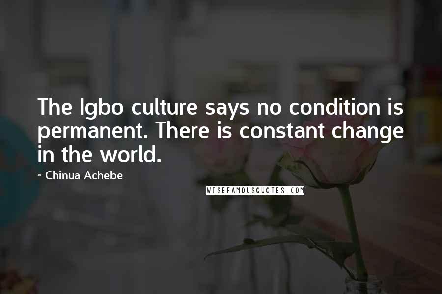 Chinua Achebe Quotes: The Igbo culture says no condition is permanent. There is constant change in the world.
