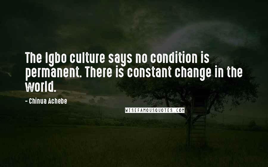 Chinua Achebe Quotes: The Igbo culture says no condition is permanent. There is constant change in the world.