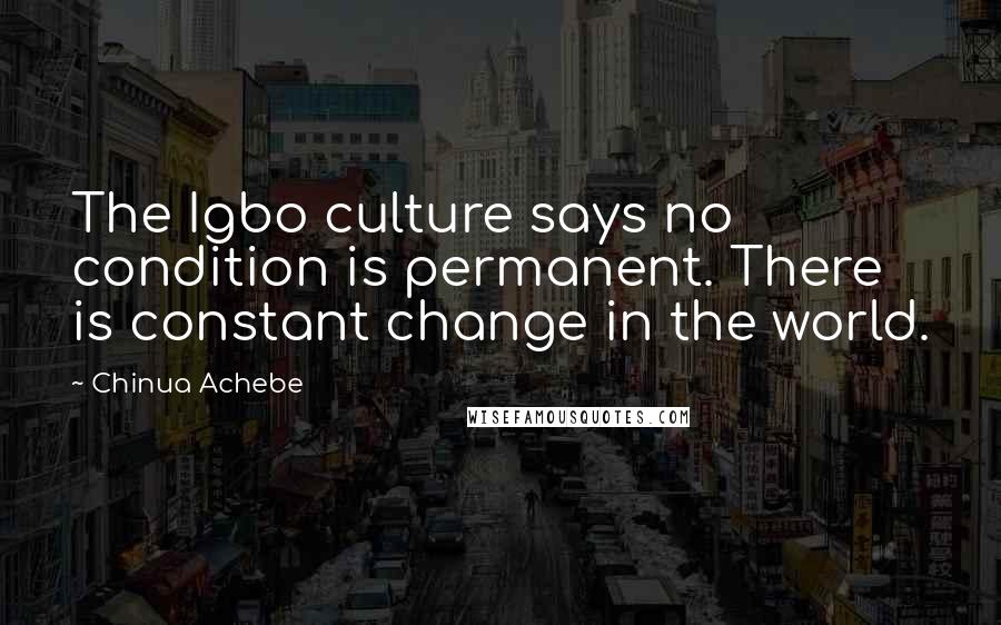 Chinua Achebe Quotes: The Igbo culture says no condition is permanent. There is constant change in the world.