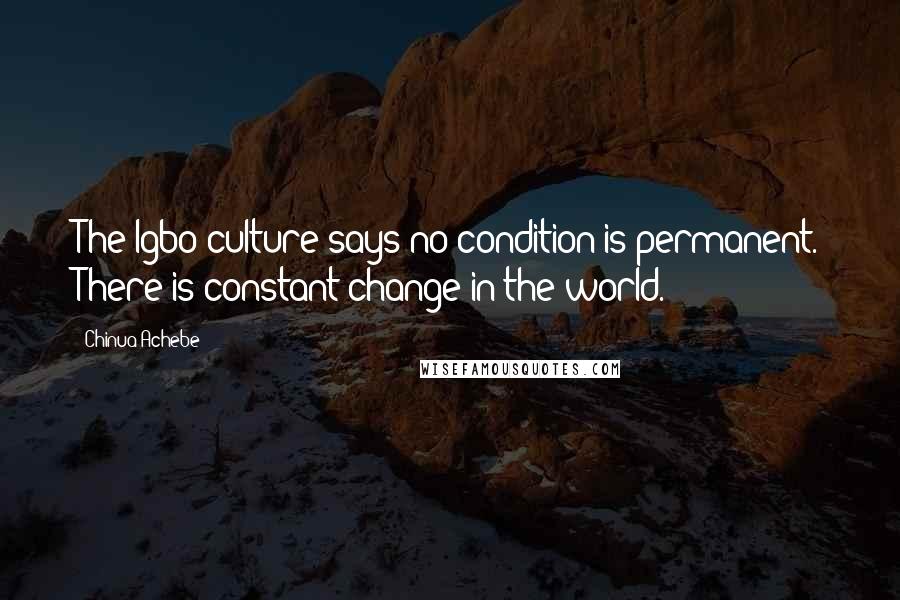 Chinua Achebe Quotes: The Igbo culture says no condition is permanent. There is constant change in the world.