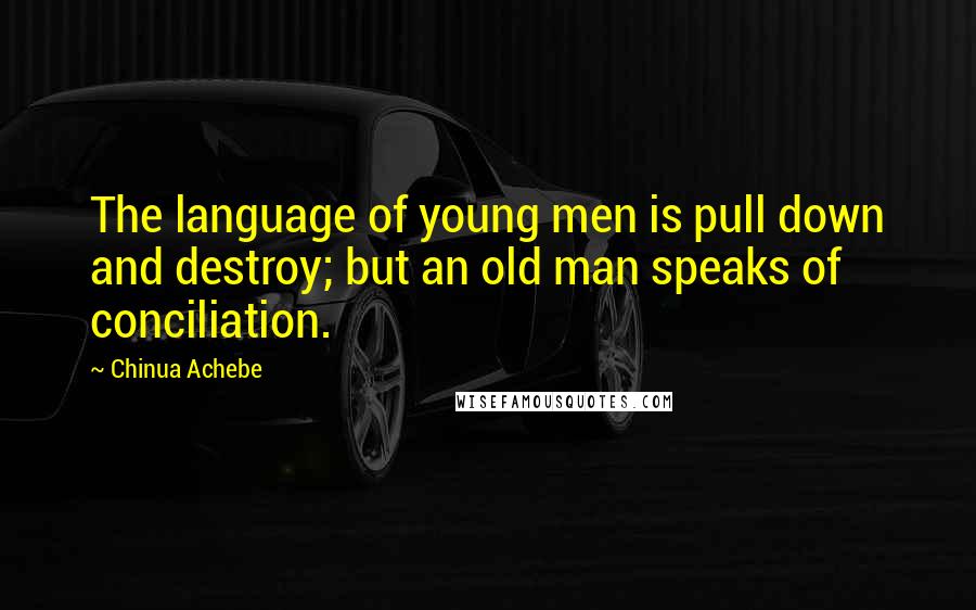 Chinua Achebe Quotes: The language of young men is pull down and destroy; but an old man speaks of conciliation.