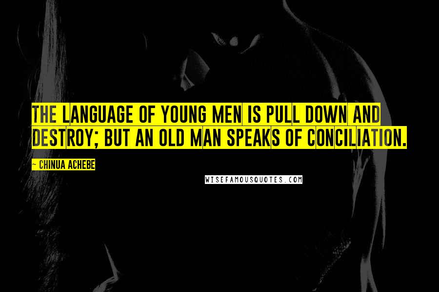 Chinua Achebe Quotes: The language of young men is pull down and destroy; but an old man speaks of conciliation.