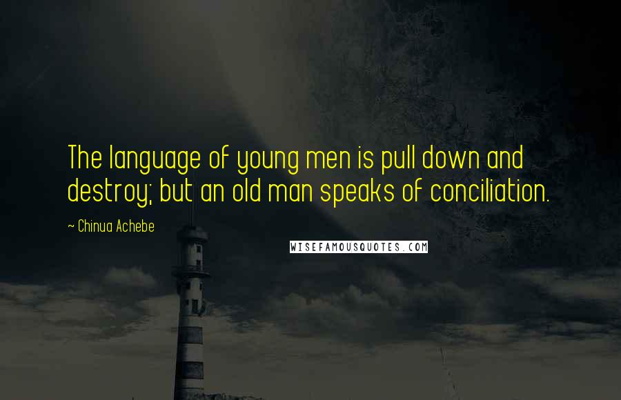 Chinua Achebe Quotes: The language of young men is pull down and destroy; but an old man speaks of conciliation.