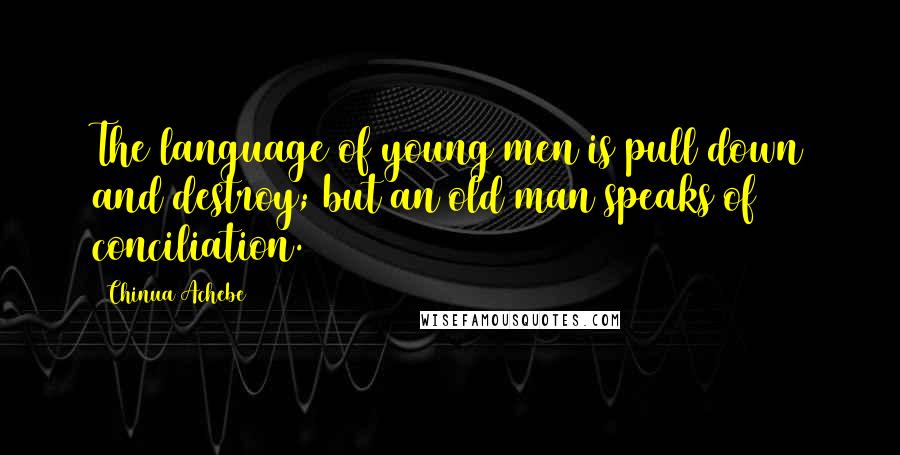 Chinua Achebe Quotes: The language of young men is pull down and destroy; but an old man speaks of conciliation.