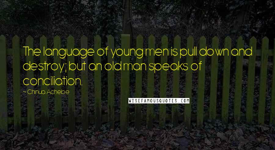 Chinua Achebe Quotes: The language of young men is pull down and destroy; but an old man speaks of conciliation.