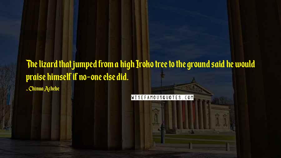 Chinua Achebe Quotes: The lizard that jumped from a high Iroko tree to the ground said he would praise himself if no-one else did.