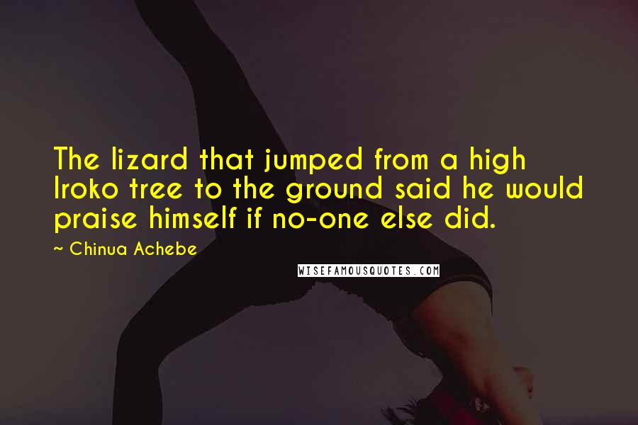 Chinua Achebe Quotes: The lizard that jumped from a high Iroko tree to the ground said he would praise himself if no-one else did.