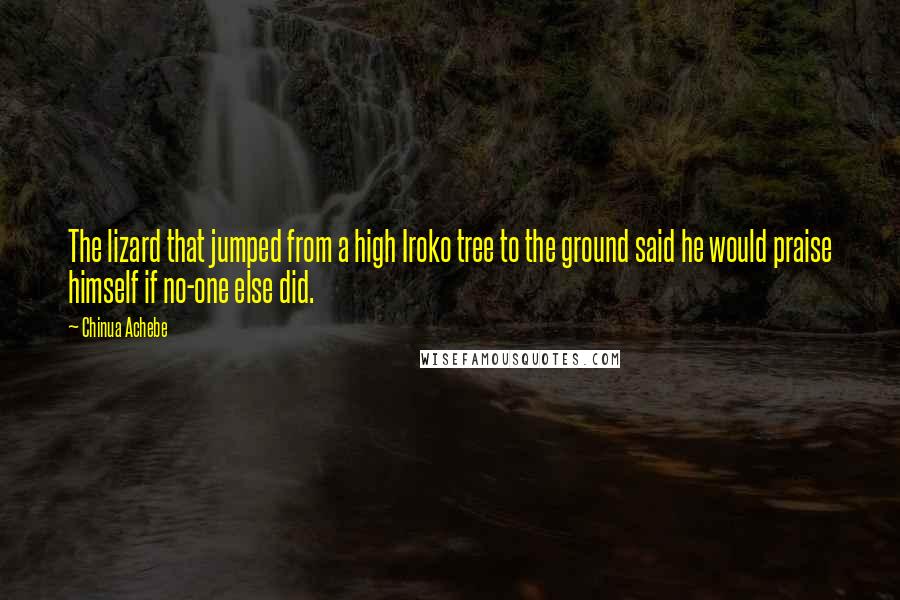 Chinua Achebe Quotes: The lizard that jumped from a high Iroko tree to the ground said he would praise himself if no-one else did.