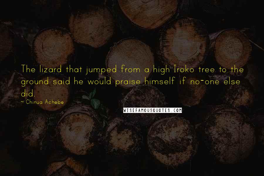 Chinua Achebe Quotes: The lizard that jumped from a high Iroko tree to the ground said he would praise himself if no-one else did.