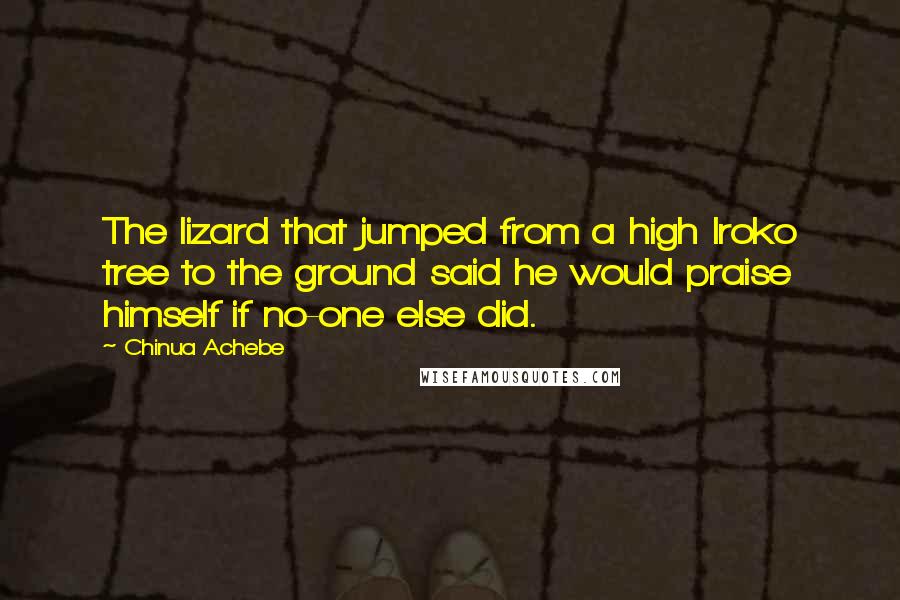 Chinua Achebe Quotes: The lizard that jumped from a high Iroko tree to the ground said he would praise himself if no-one else did.