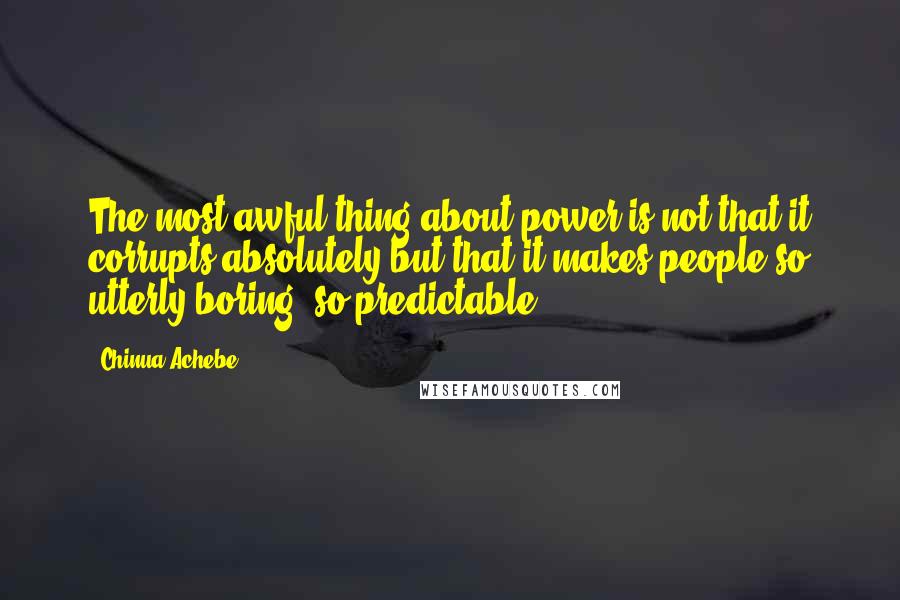 Chinua Achebe Quotes: The most awful thing about power is not that it corrupts absolutely but that it makes people so utterly boring, so predictable.