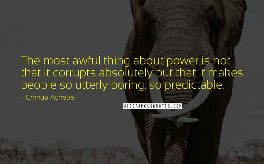 Chinua Achebe Quotes: The most awful thing about power is not that it corrupts absolutely but that it makes people so utterly boring, so predictable.